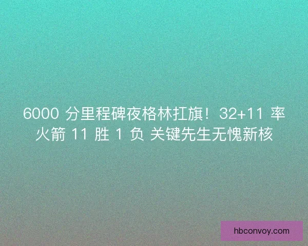 6000 分里程碑夜格林扛旗！32+11 率火箭 11 胜 1 负 关键先生无愧新核