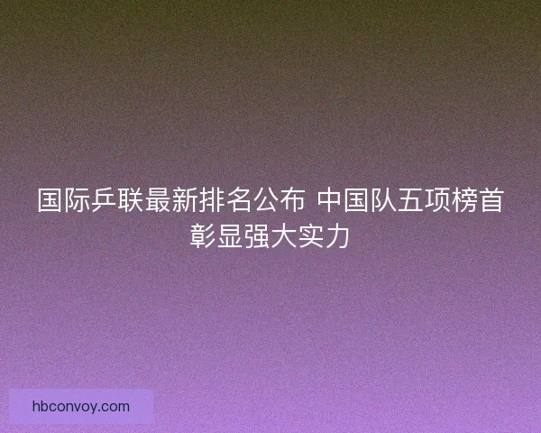 国际乒联最新排名公布 中国队五项榜首彰显强大实力