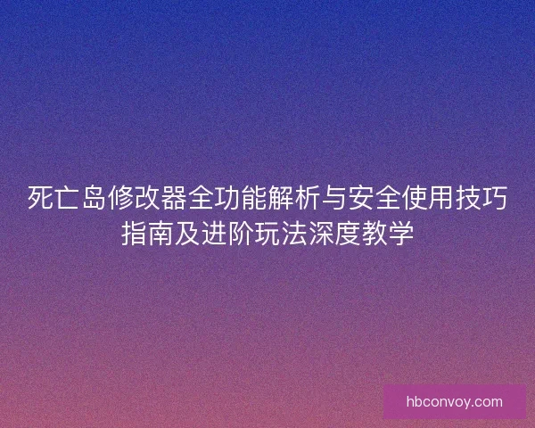死亡岛修改器全功能解析与安全使用技巧指南及进阶玩法深度教学