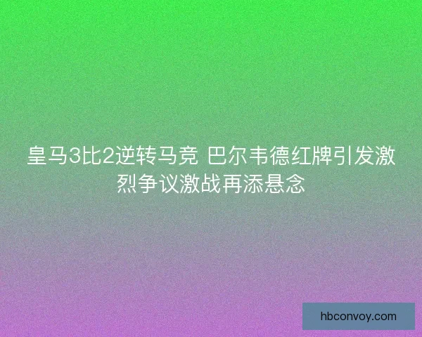 皇马3比2逆转马竞 巴尔韦德红牌引发激烈争议激战再添悬念