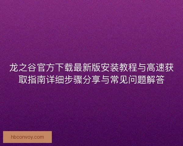 龙之谷官方下载最新版安装教程与高速获取指南详细步骤分享与常见问题解答