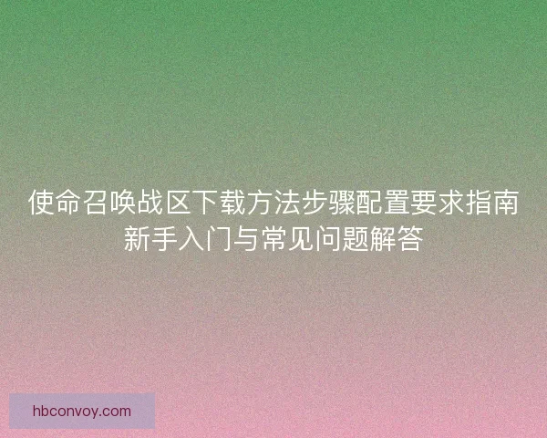 使命召唤战区下载方法步骤配置要求指南新手入门与常见问题解答