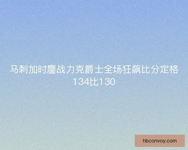 马刺加时鏖战力克爵士全场狂飙比分定格134比130